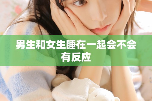 男生和女生睡在一起会不会有反应