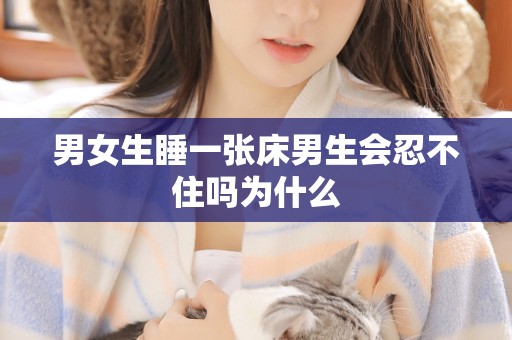 男女生睡一张床男生会忍不住吗为什么