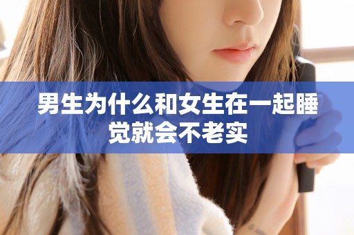 男生为什么和女生在一起睡觉就会不老实 男生为什么和女生在一起睡觉就会不老实