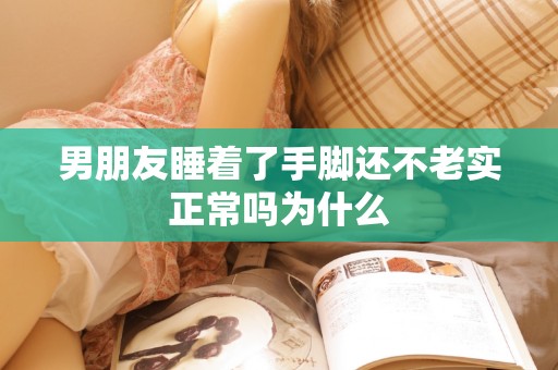 男朋友睡着了手脚还不老实正常吗为什么 男朋友睡着了手脚还不老实正常吗为什么
