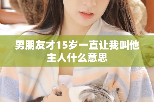 男朋友才15岁一直让我叫他主人什么意思