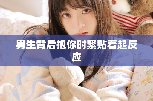 男生背后抱你时紧贴着起反应 男生背后抱你时紧贴着起反应