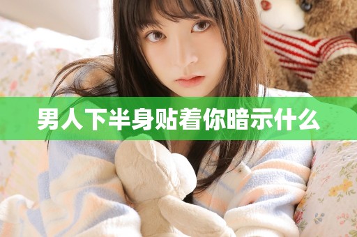 男人下半身贴着你暗示什么