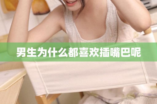 男生为什么都喜欢插嘴巴呢