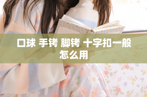 口球 手铐 脚铐 十字扣一般怎么用 口球 手铐 脚铐 十字扣一般怎么用