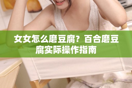女女怎么磨豆腐？百合磨豆腐实际操作指南