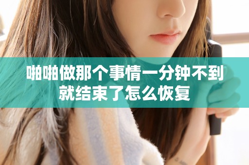 啪啪做那个事情一分钟不到就结束了怎么恢复 啪啪做那个事情一分钟不到就结束了怎么恢复