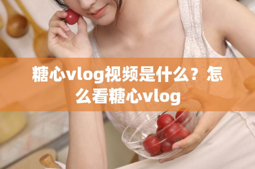 糖心vlog视频是什么？怎么看糖心vlog