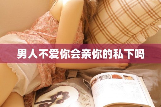 男人不爱你会亲你的私下吗 男人不爱你会亲你的私下吗