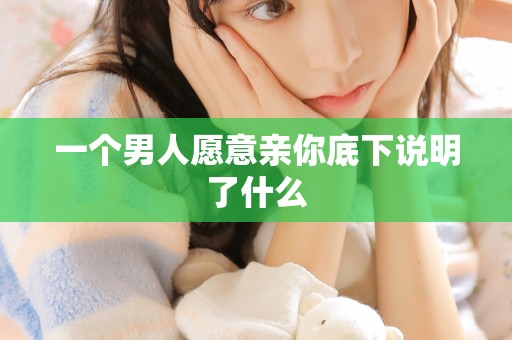 一个男人愿意亲你底下说明了什么