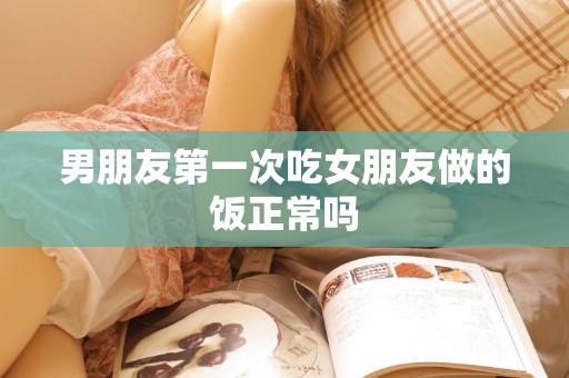男朋友第一次吃女朋友做的饭正常吗