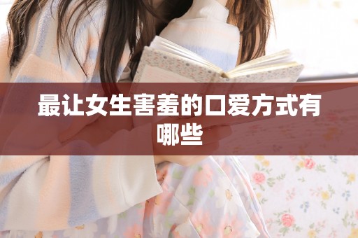 最让女生害羞的口爱方式有哪些
