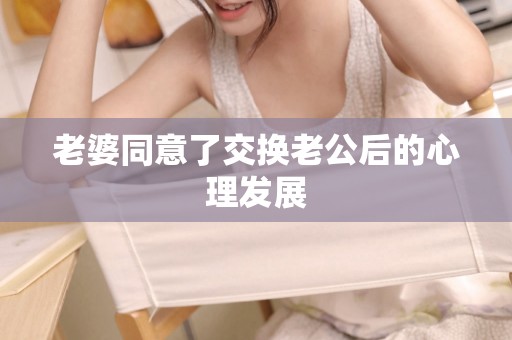老婆同意了交换老公后的心理发展