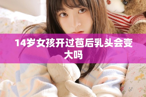 14岁女孩开过苞后乳头会变大吗
