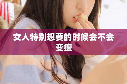 女人特别想要的时候会不会变瘦