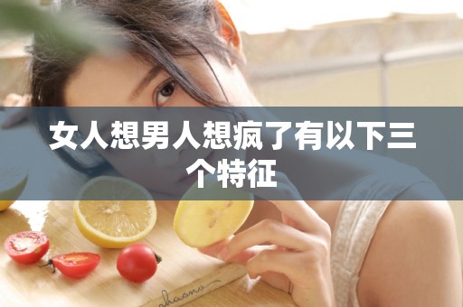 女人想男人想疯了有以下三个特征