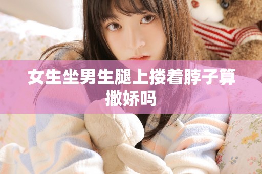 女生坐男生腿上搂着脖子算撒娇吗