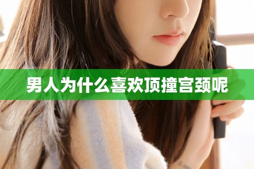 男人为什么喜欢顶撞宫颈呢