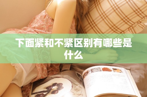 下面紧和不紧区别有哪些是什么