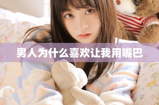 男人为什么喜欢让我用嘴巴