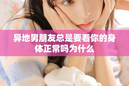 异地男朋友总是要看你的身体正常吗为什么