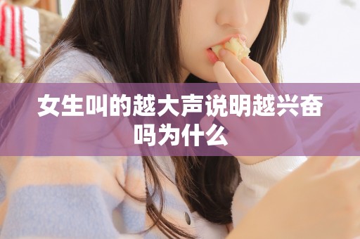 女生叫的越大声说明越兴奋吗为什么