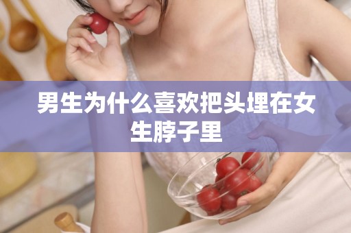 男生为什么喜欢把头埋在女生脖子里