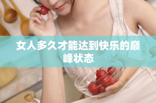 女人多久才能达到快乐的巅峰状态 女人多久才能达到快乐的巅峰状态