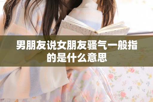 男朋友说女朋友骚气一般指的是什么意思 男朋友说女朋友骚气一般指的是什么意思