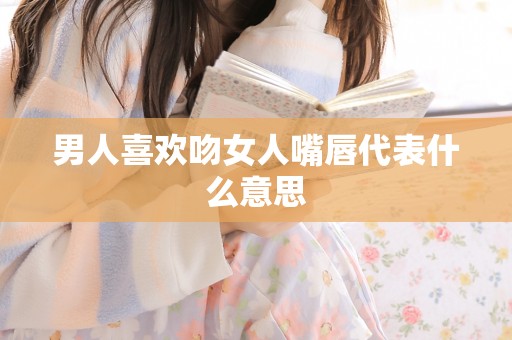 男人喜欢吻女人嘴唇代表什么意思