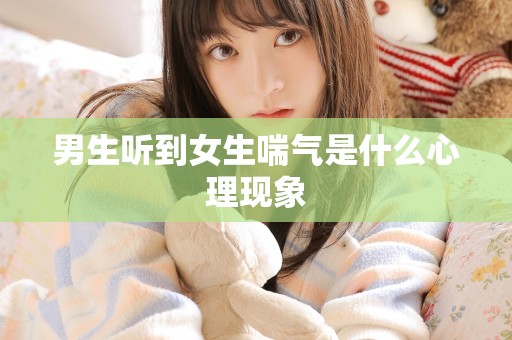 男生听到女生喘气是什么心理现象