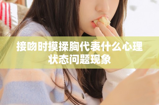 接吻时摸揉胸代表什么心理状态问题现象