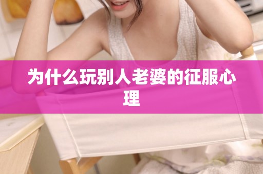 为什么玩别人老婆的征服心理