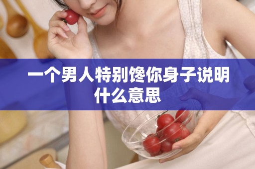 一个男人特别馋你身子说明什么意思