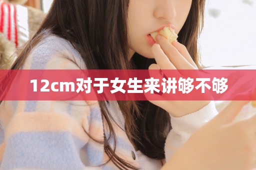 12cm对于女生来讲够不够