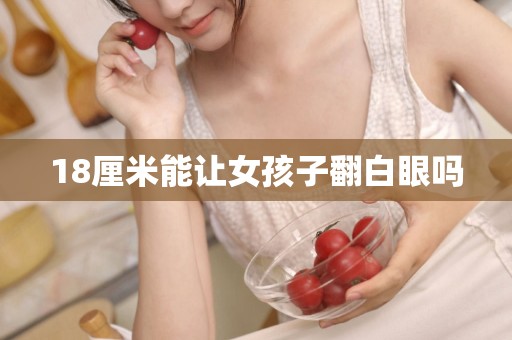 18厘米能让女孩子翻白眼吗