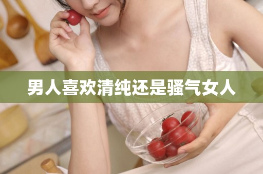 男人喜欢清纯还是骚气女人