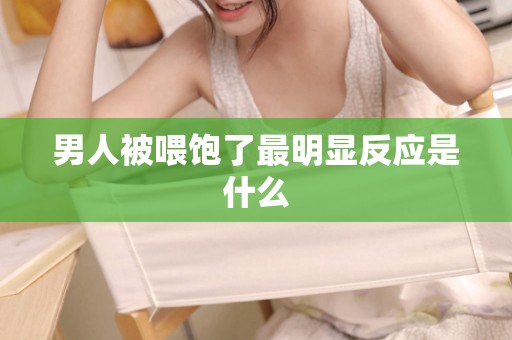 男人被喂饱了最明显反应是什么