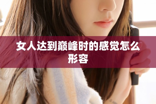 女人达到巅峰时的感觉怎么形容 女人达到巅峰时的感觉怎么形容