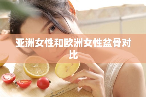 亚洲女性和欧洲女性盆骨对比 亚洲女性和欧洲女性盆骨对比