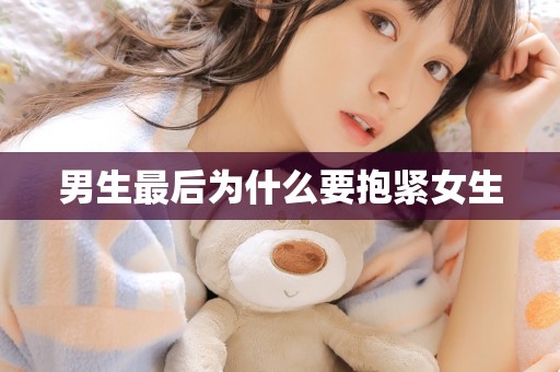 男生最后为什么要抱紧女生 男生最后为什么要抱紧女生
