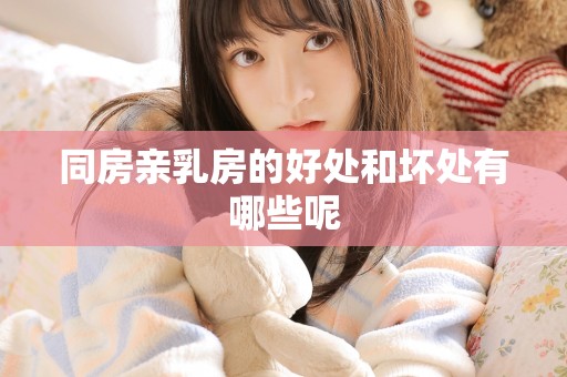 同房亲乳房的好处和坏处有哪些呢 同房亲乳房的好处和坏处有哪些呢