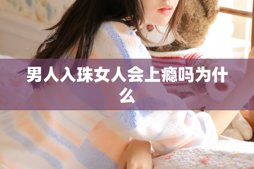 男人入珠女人会上瘾吗为什么 男人入珠女人会上瘾吗为什么