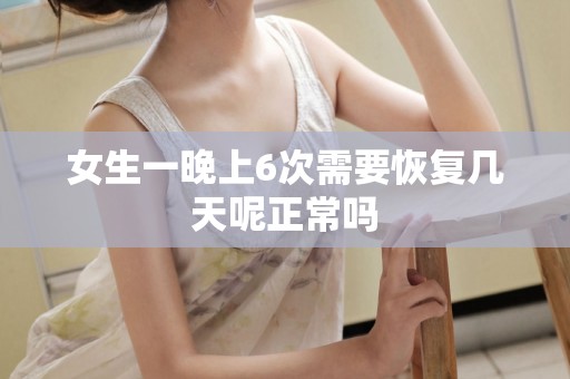 女生一晚上6次需要恢复几天呢正常吗 女生一晚上6次需要恢复几天呢正常吗