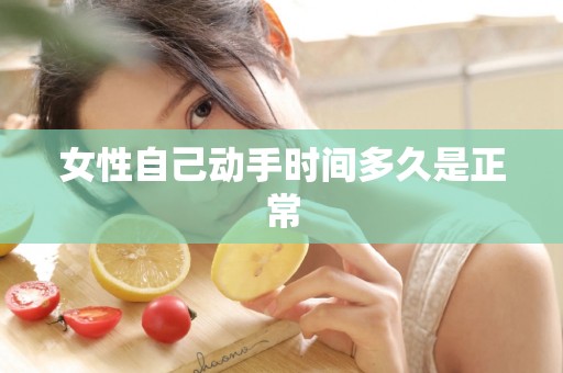 女性自己动手时间多久是正常 女性自己动手时间多久是正常