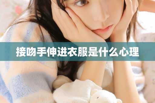 接吻手伸进衣服是什么心理 接吻手伸进衣服是什么心理