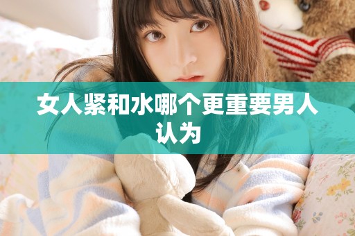 女人紧和水哪个更重要男人认为