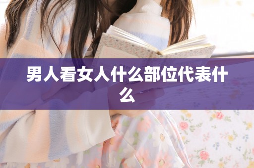 男人看女人什么部位代表什么 男人看女人什么部位代表什么