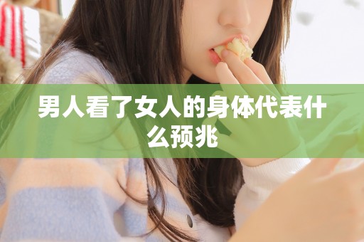 男人看了女人的身体代表什么预兆 男人看了女人的身体代表什么预兆