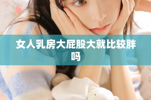 女人乳房大屁股大就比较胖吗